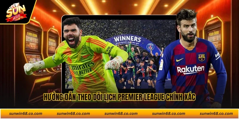 Hướng dẫn theo dõi lịch Premier League chính xác