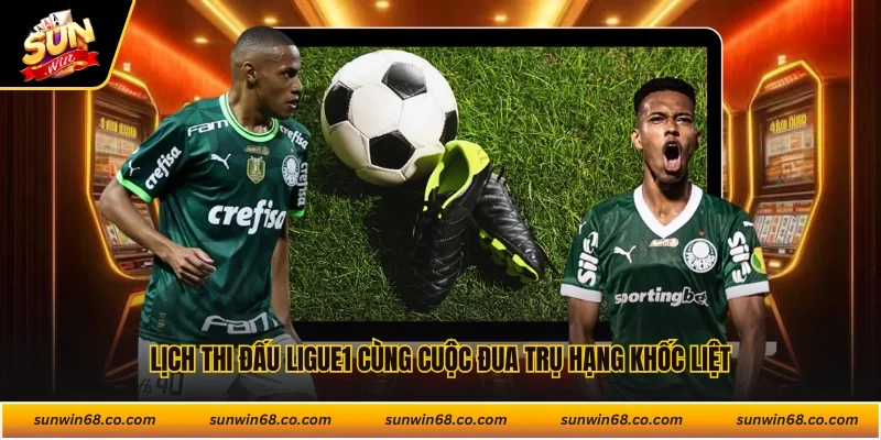 Lịch thi đấu Ligue1 cùng cuộc đua trụ hạng khốc liệt