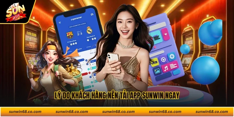 Lý do khách hàng nên tải app Sunwin ngay